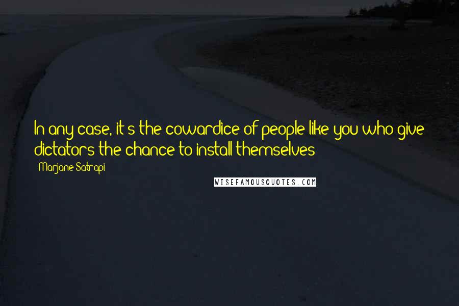 Marjane Satrapi Quotes: In any case, it's the cowardice of people like you who give dictators the chance to install themselves!