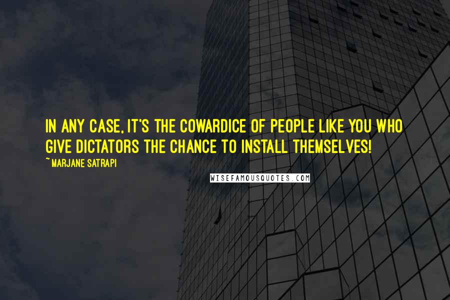 Marjane Satrapi Quotes: In any case, it's the cowardice of people like you who give dictators the chance to install themselves!