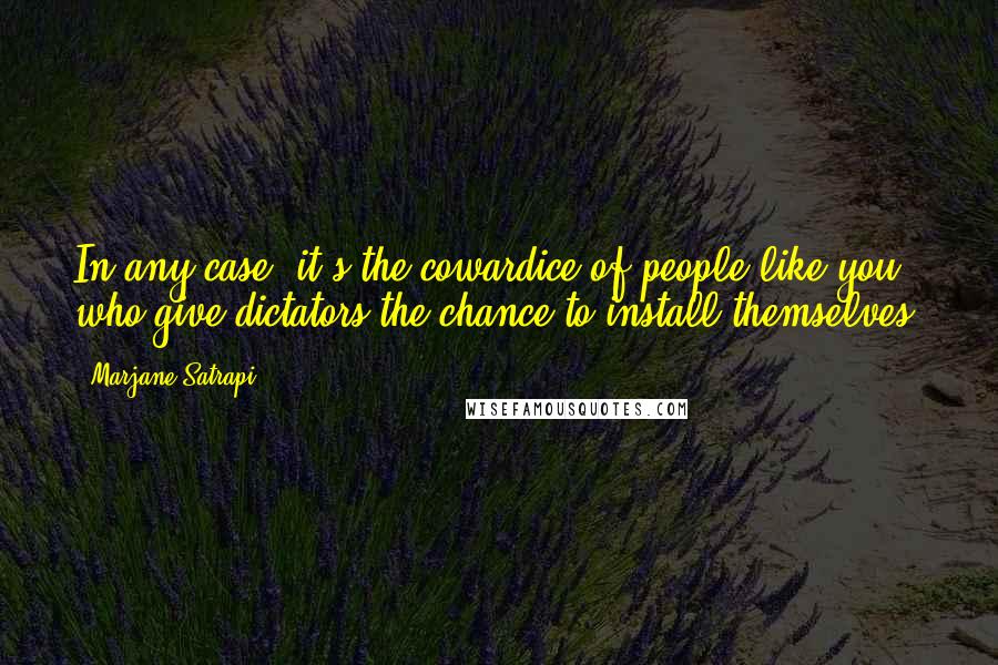 Marjane Satrapi Quotes: In any case, it's the cowardice of people like you who give dictators the chance to install themselves!