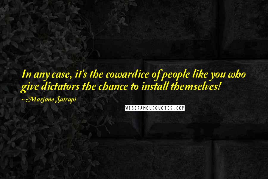 Marjane Satrapi Quotes: In any case, it's the cowardice of people like you who give dictators the chance to install themselves!