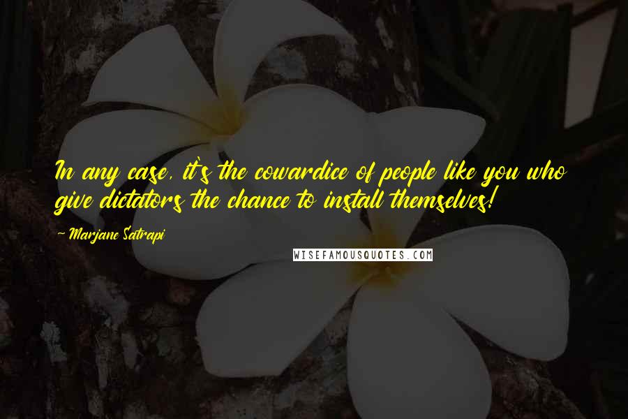 Marjane Satrapi Quotes: In any case, it's the cowardice of people like you who give dictators the chance to install themselves!