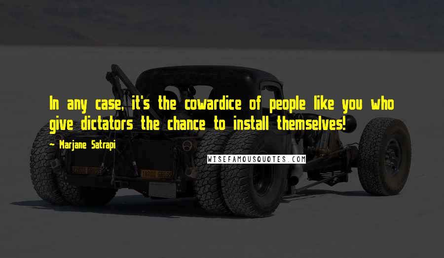 Marjane Satrapi Quotes: In any case, it's the cowardice of people like you who give dictators the chance to install themselves!