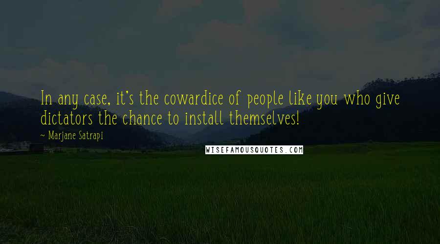 Marjane Satrapi Quotes: In any case, it's the cowardice of people like you who give dictators the chance to install themselves!