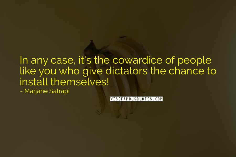 Marjane Satrapi Quotes: In any case, it's the cowardice of people like you who give dictators the chance to install themselves!