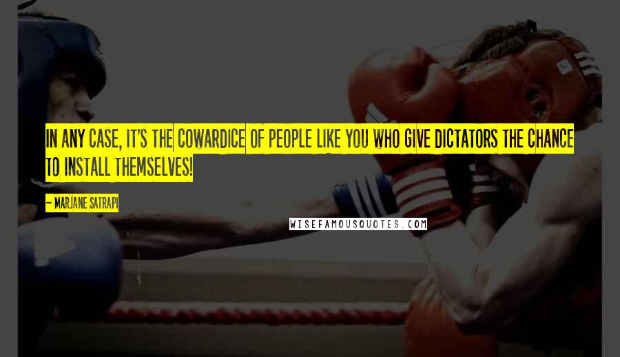 Marjane Satrapi Quotes: In any case, it's the cowardice of people like you who give dictators the chance to install themselves!