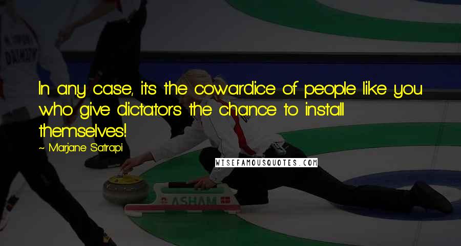 Marjane Satrapi Quotes: In any case, it's the cowardice of people like you who give dictators the chance to install themselves!