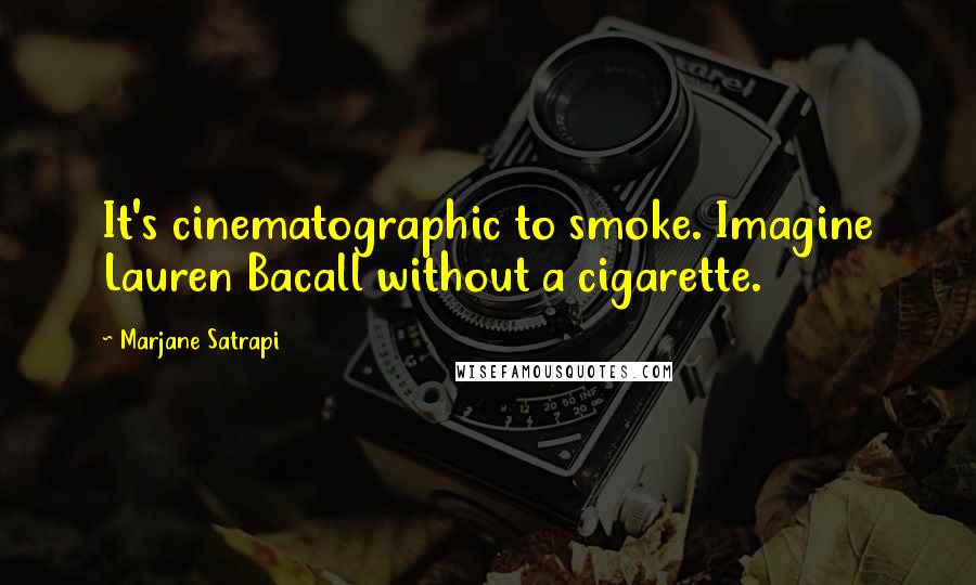 Marjane Satrapi Quotes: It's cinematographic to smoke. Imagine Lauren Bacall without a cigarette.