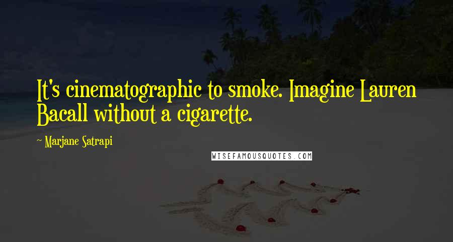 Marjane Satrapi Quotes: It's cinematographic to smoke. Imagine Lauren Bacall without a cigarette.