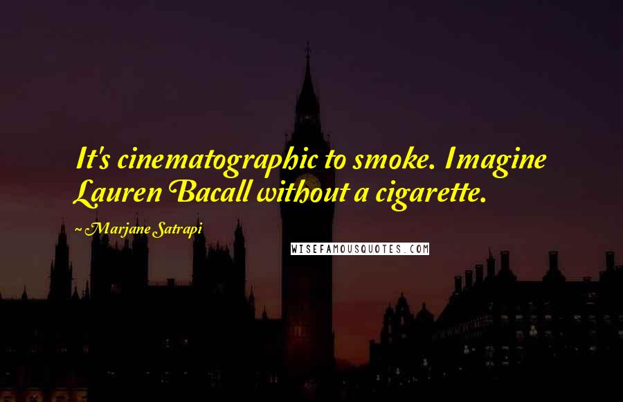 Marjane Satrapi Quotes: It's cinematographic to smoke. Imagine Lauren Bacall without a cigarette.