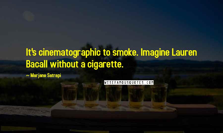 Marjane Satrapi Quotes: It's cinematographic to smoke. Imagine Lauren Bacall without a cigarette.