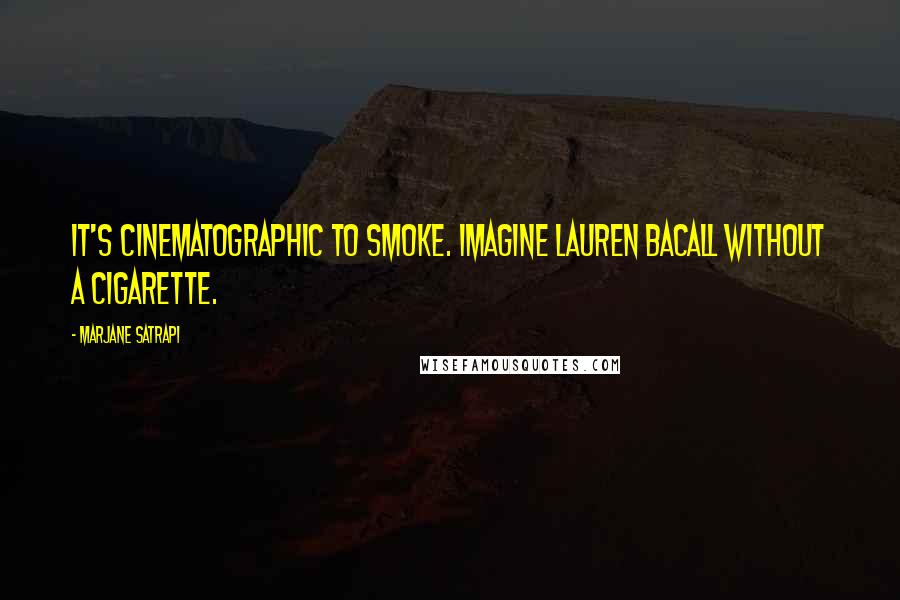 Marjane Satrapi Quotes: It's cinematographic to smoke. Imagine Lauren Bacall without a cigarette.