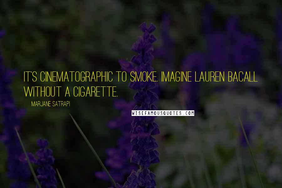 Marjane Satrapi Quotes: It's cinematographic to smoke. Imagine Lauren Bacall without a cigarette.