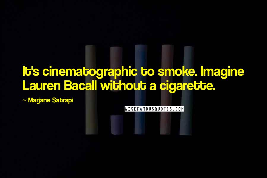 Marjane Satrapi Quotes: It's cinematographic to smoke. Imagine Lauren Bacall without a cigarette.