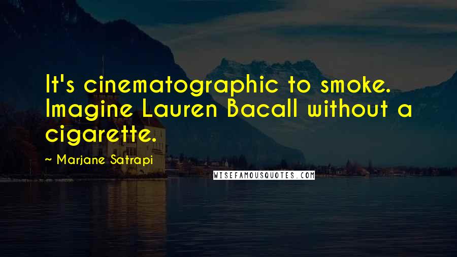 Marjane Satrapi Quotes: It's cinematographic to smoke. Imagine Lauren Bacall without a cigarette.