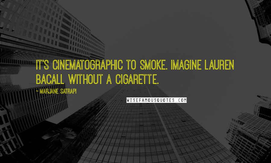 Marjane Satrapi Quotes: It's cinematographic to smoke. Imagine Lauren Bacall without a cigarette.