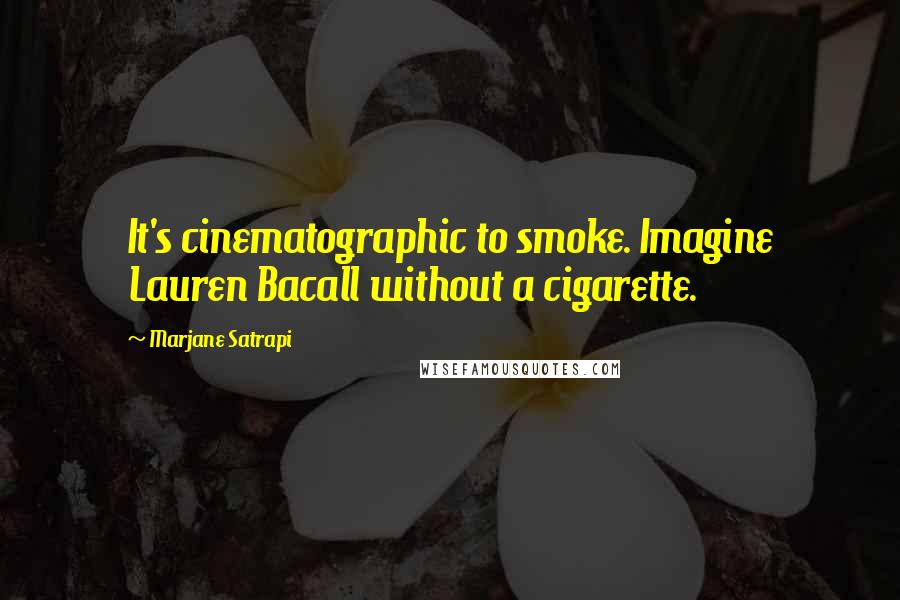 Marjane Satrapi Quotes: It's cinematographic to smoke. Imagine Lauren Bacall without a cigarette.