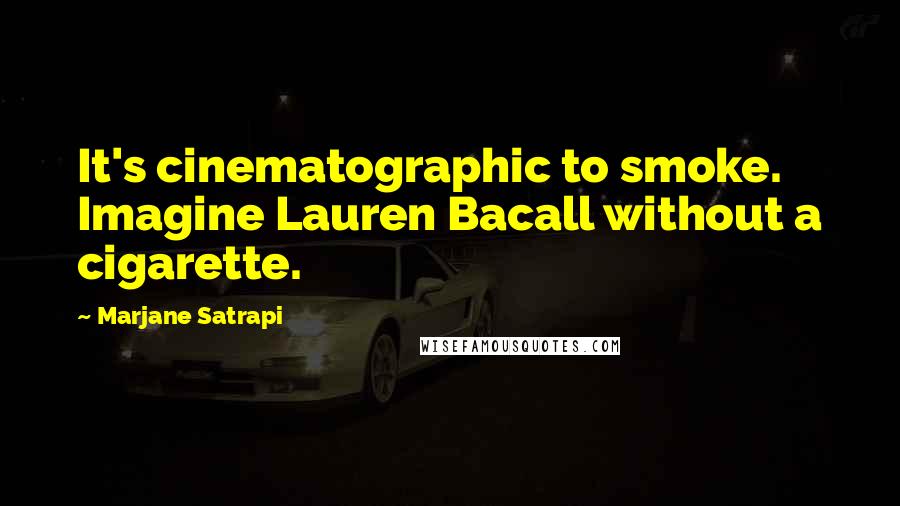 Marjane Satrapi Quotes: It's cinematographic to smoke. Imagine Lauren Bacall without a cigarette.