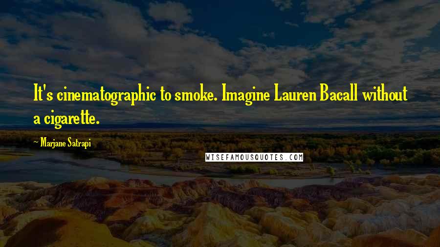 Marjane Satrapi Quotes: It's cinematographic to smoke. Imagine Lauren Bacall without a cigarette.