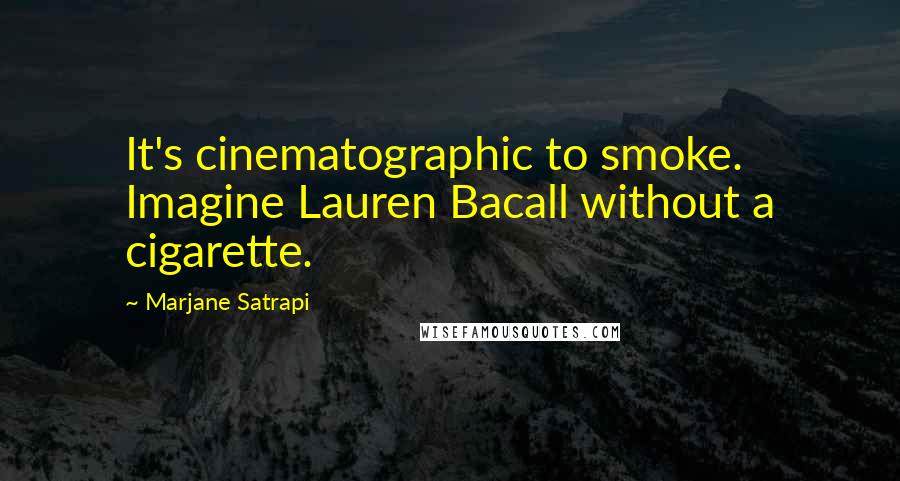 Marjane Satrapi Quotes: It's cinematographic to smoke. Imagine Lauren Bacall without a cigarette.