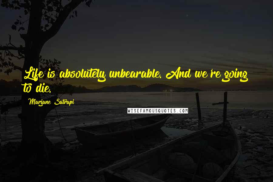 Marjane Satrapi Quotes: Life is absolutely unbearable. And we're going to die.