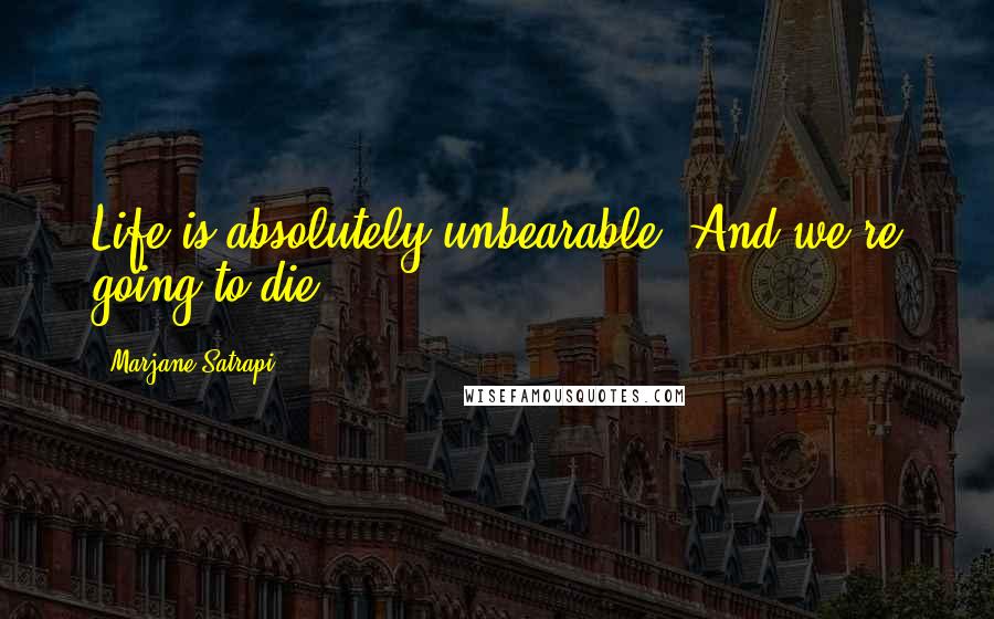 Marjane Satrapi Quotes: Life is absolutely unbearable. And we're going to die.