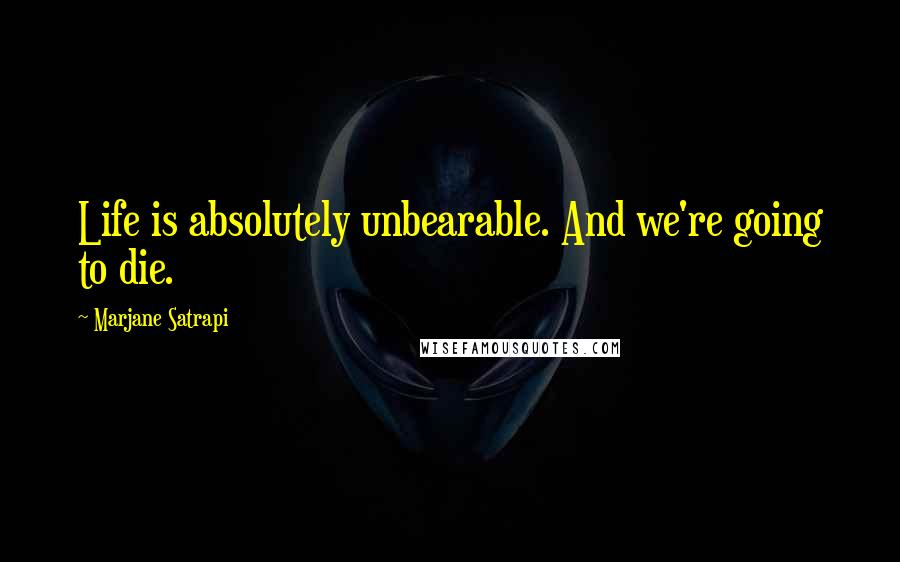 Marjane Satrapi Quotes: Life is absolutely unbearable. And we're going to die.