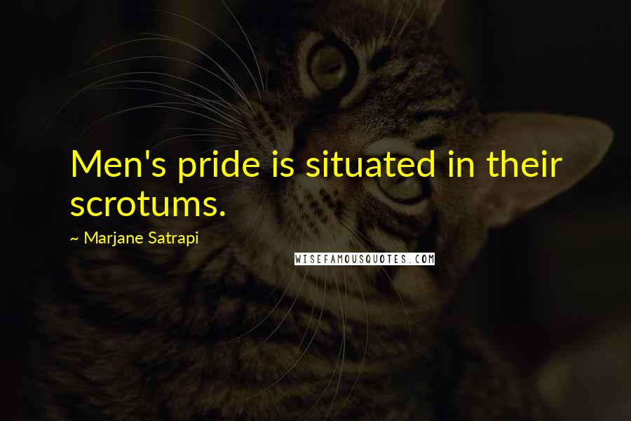 Marjane Satrapi Quotes: Men's pride is situated in their scrotums.