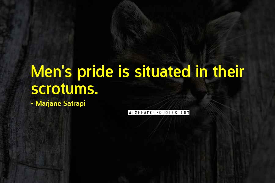 Marjane Satrapi Quotes: Men's pride is situated in their scrotums.