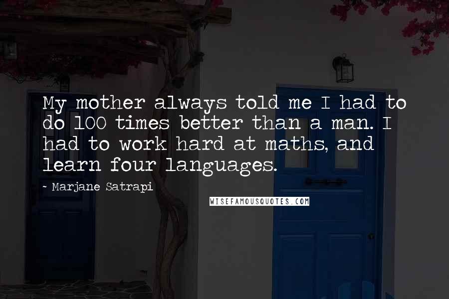 Marjane Satrapi Quotes: My mother always told me I had to do 100 times better than a man. I had to work hard at maths, and learn four languages.