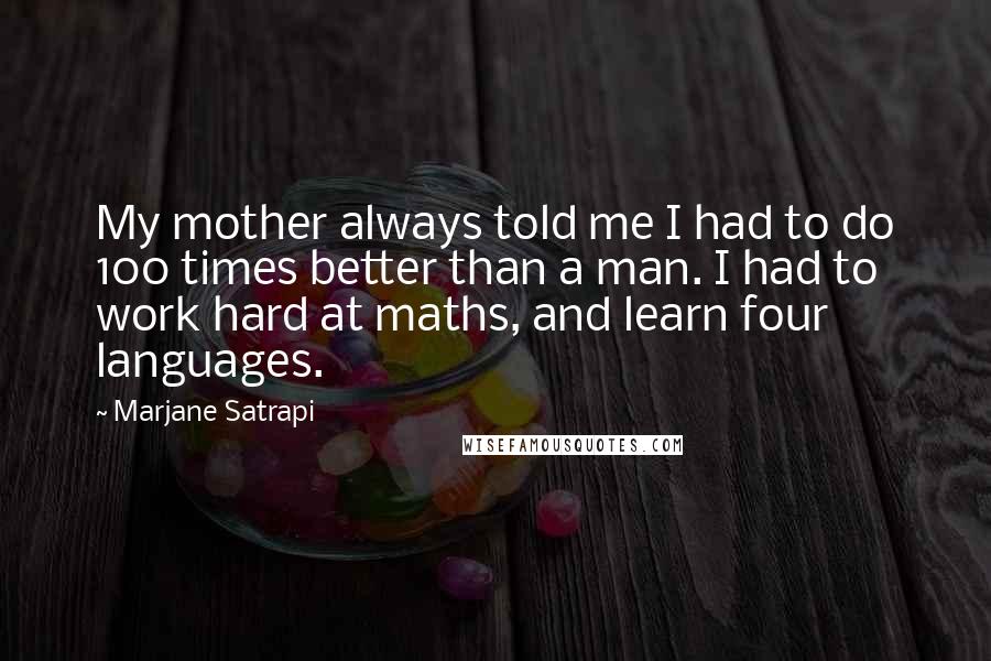 Marjane Satrapi Quotes: My mother always told me I had to do 100 times better than a man. I had to work hard at maths, and learn four languages.