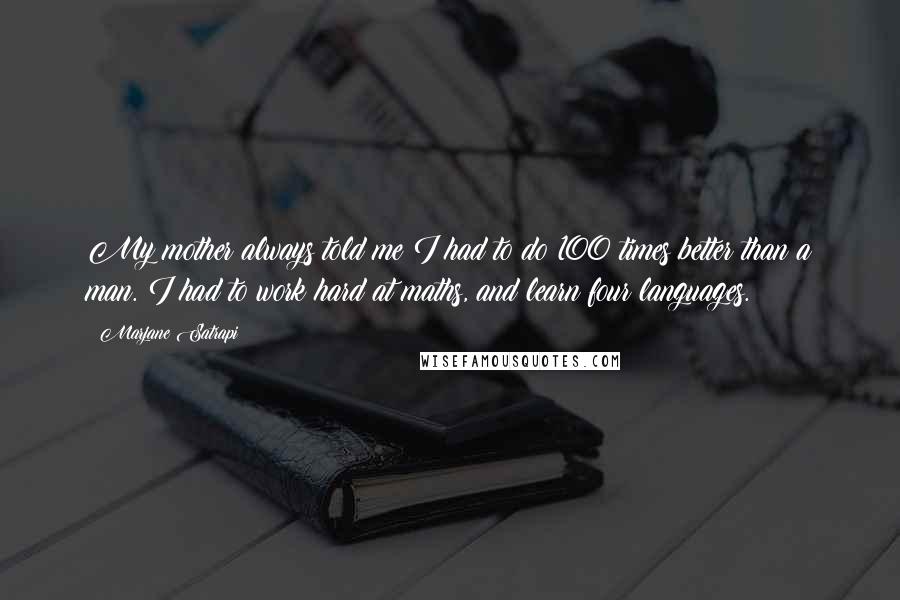 Marjane Satrapi Quotes: My mother always told me I had to do 100 times better than a man. I had to work hard at maths, and learn four languages.