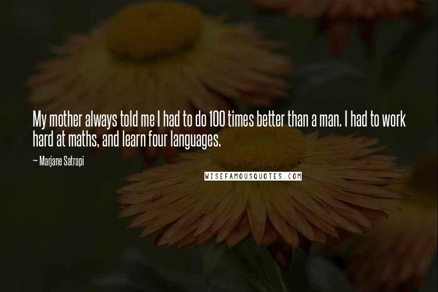 Marjane Satrapi Quotes: My mother always told me I had to do 100 times better than a man. I had to work hard at maths, and learn four languages.