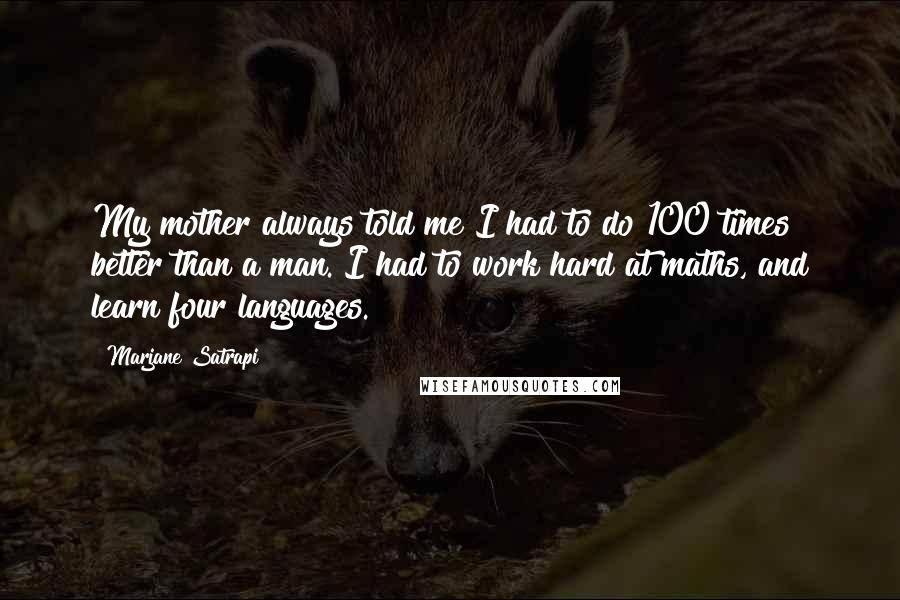 Marjane Satrapi Quotes: My mother always told me I had to do 100 times better than a man. I had to work hard at maths, and learn four languages.