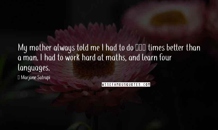 Marjane Satrapi Quotes: My mother always told me I had to do 100 times better than a man. I had to work hard at maths, and learn four languages.