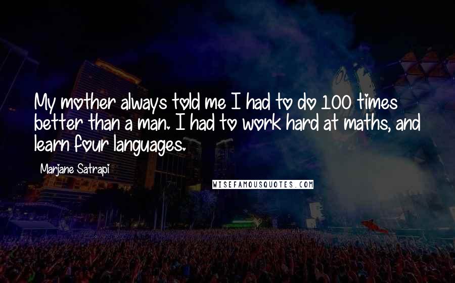 Marjane Satrapi Quotes: My mother always told me I had to do 100 times better than a man. I had to work hard at maths, and learn four languages.