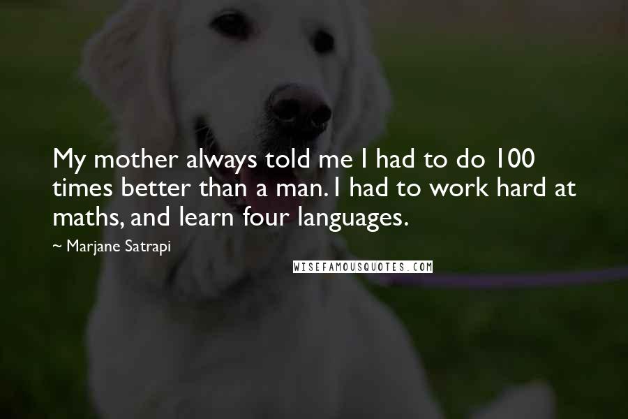 Marjane Satrapi Quotes: My mother always told me I had to do 100 times better than a man. I had to work hard at maths, and learn four languages.