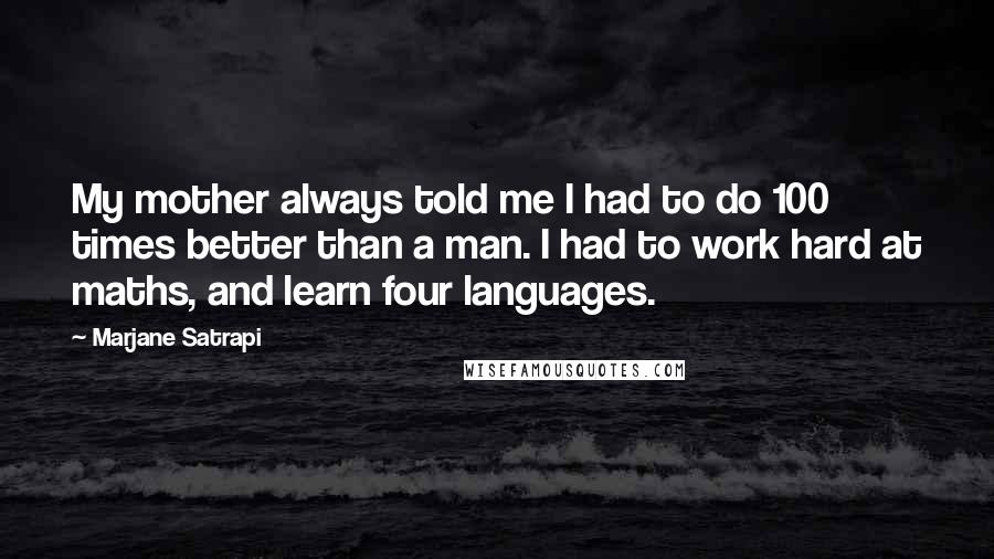 Marjane Satrapi Quotes: My mother always told me I had to do 100 times better than a man. I had to work hard at maths, and learn four languages.