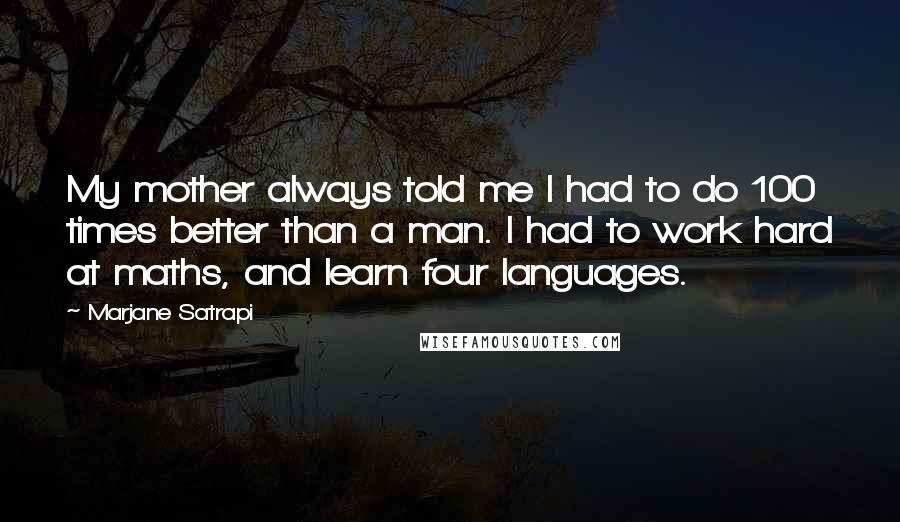 Marjane Satrapi Quotes: My mother always told me I had to do 100 times better than a man. I had to work hard at maths, and learn four languages.