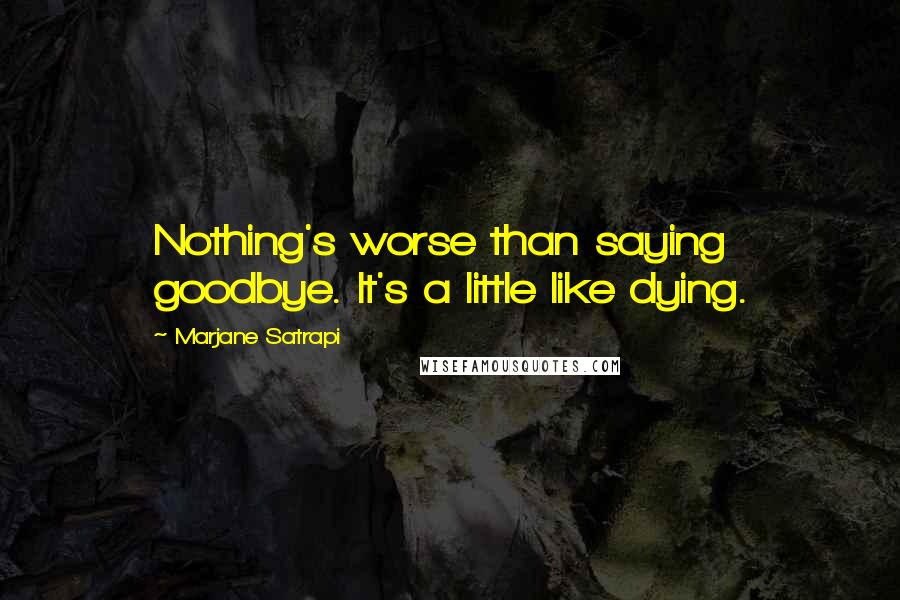 Marjane Satrapi Quotes: Nothing's worse than saying goodbye. It's a little like dying.