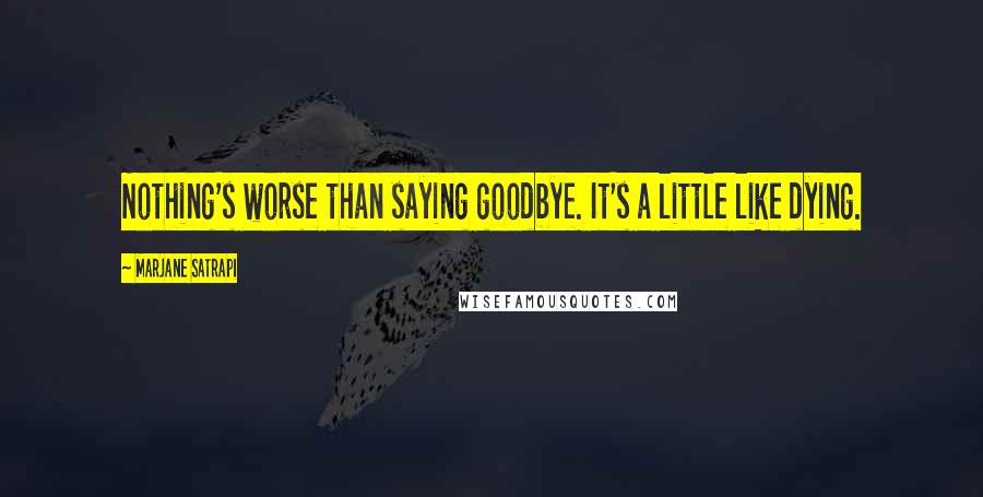 Marjane Satrapi Quotes: Nothing's worse than saying goodbye. It's a little like dying.