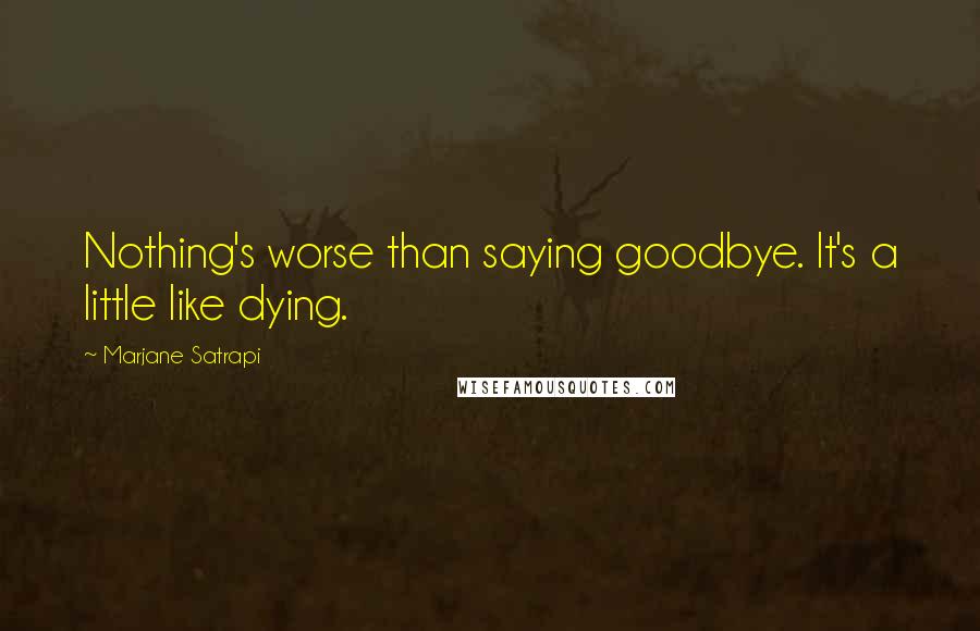 Marjane Satrapi Quotes: Nothing's worse than saying goodbye. It's a little like dying.