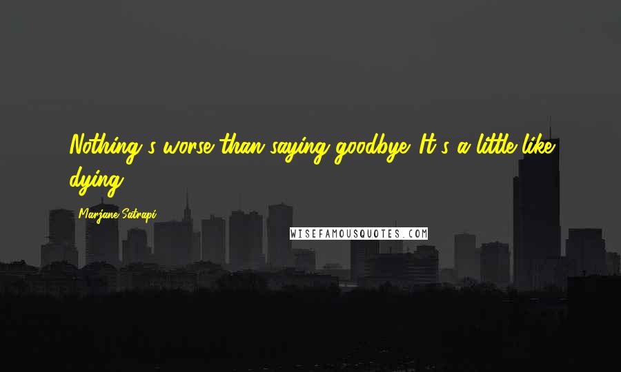 Marjane Satrapi Quotes: Nothing's worse than saying goodbye. It's a little like dying.