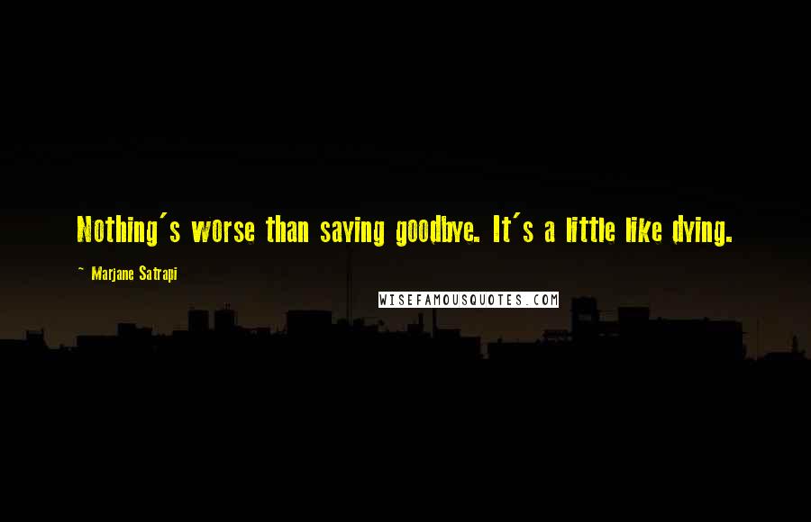 Marjane Satrapi Quotes: Nothing's worse than saying goodbye. It's a little like dying.