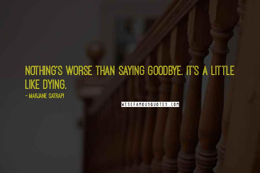 Marjane Satrapi Quotes: Nothing's worse than saying goodbye. It's a little like dying.