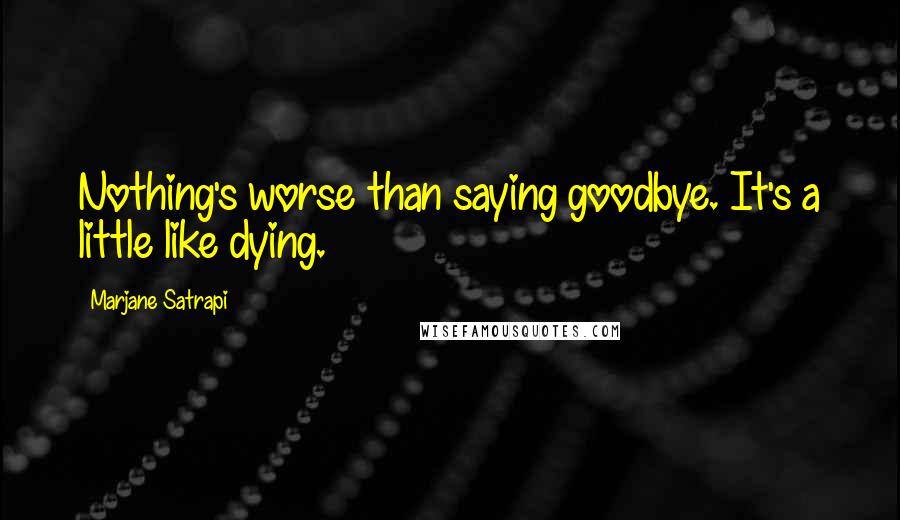 Marjane Satrapi Quotes: Nothing's worse than saying goodbye. It's a little like dying.