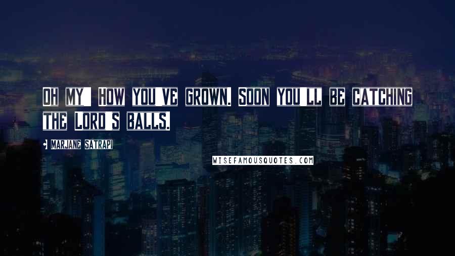 Marjane Satrapi Quotes: Oh my!! How you've grown. Soon you'll be catching the Lord's balls.