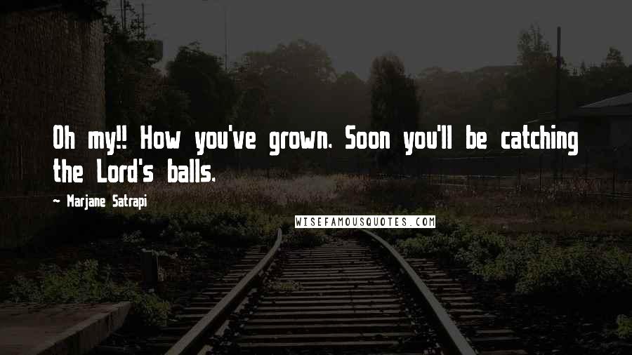 Marjane Satrapi Quotes: Oh my!! How you've grown. Soon you'll be catching the Lord's balls.