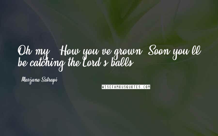 Marjane Satrapi Quotes: Oh my!! How you've grown. Soon you'll be catching the Lord's balls.