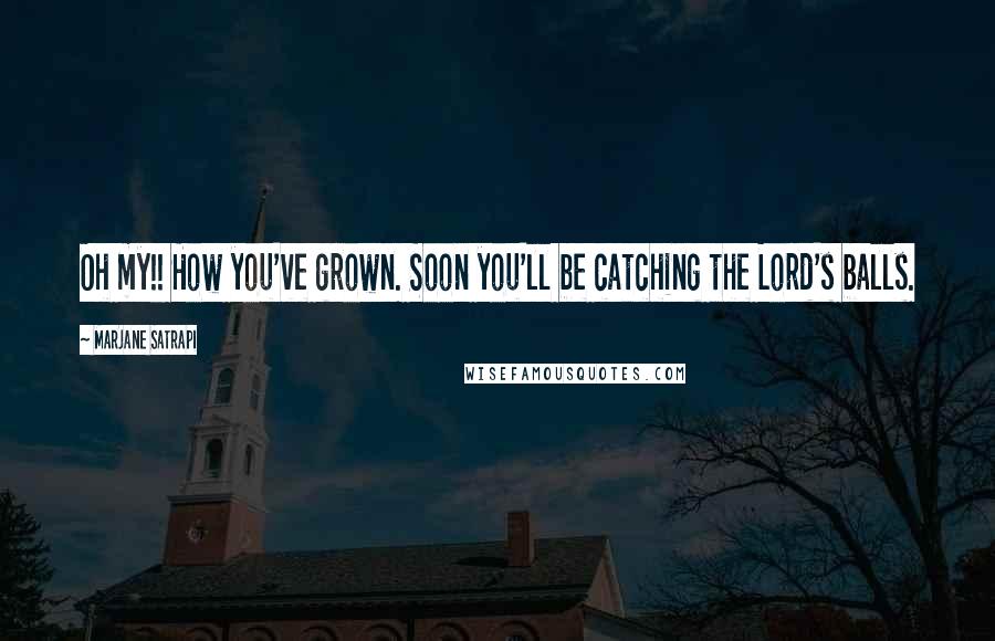 Marjane Satrapi Quotes: Oh my!! How you've grown. Soon you'll be catching the Lord's balls.