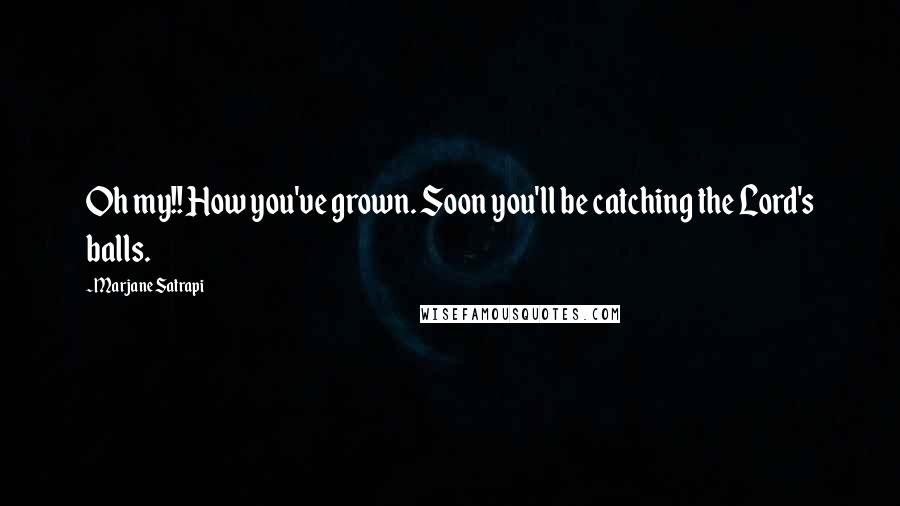 Marjane Satrapi Quotes: Oh my!! How you've grown. Soon you'll be catching the Lord's balls.